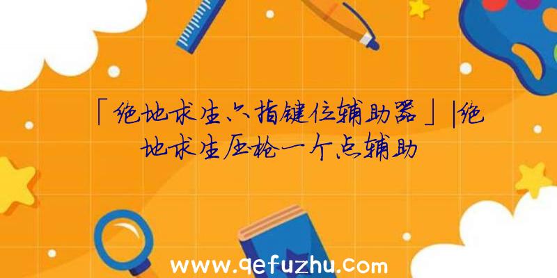 「绝地求生六指键位辅助器」|绝地求生压枪一个点辅助